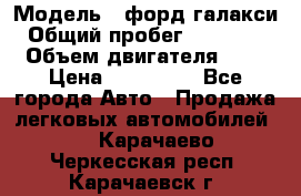  › Модель ­ форд галакси › Общий пробег ­ 201 000 › Объем двигателя ­ 2 › Цена ­ 585 000 - Все города Авто » Продажа легковых автомобилей   . Карачаево-Черкесская респ.,Карачаевск г.